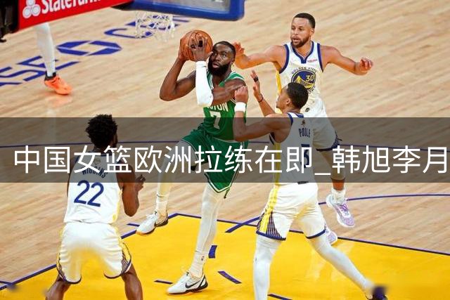 中国女篮欧洲拉练在即 韩旭李月汝或临阵归队