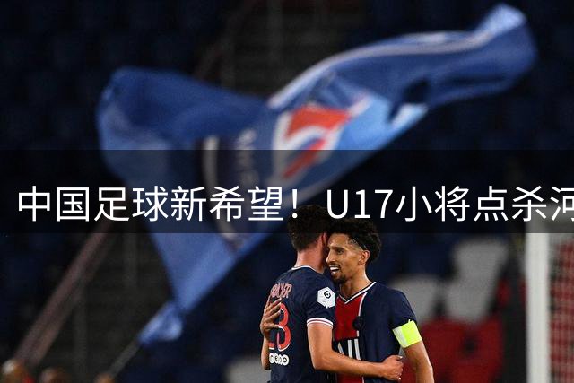 中国足球新希望！U17小将点杀河床挺进决赛 将与阿森纳再决高下