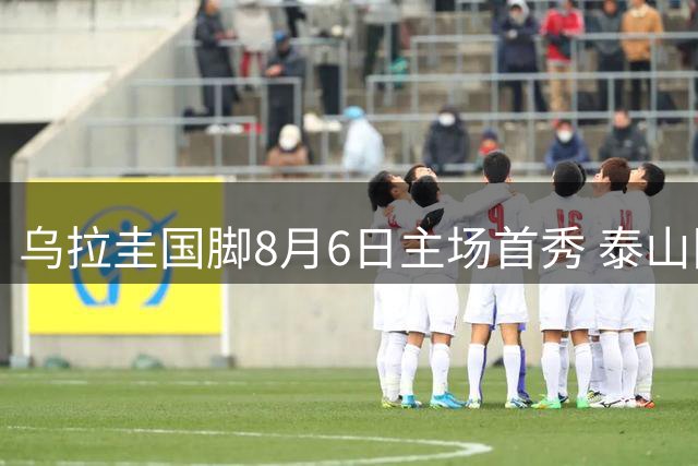 乌拉圭国脚8月6日主场首秀 泰山队剑指双线争冠