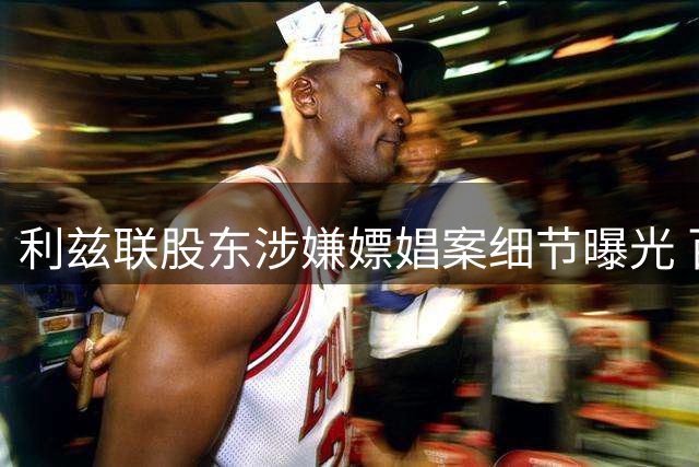 利兹联股东涉嫌嫖娼案细节曝光 百万富翁被判一日监禁
