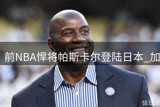 前NBA悍将帕斯卡尔登陆日本 加盟B联赛新锐奈良雄心