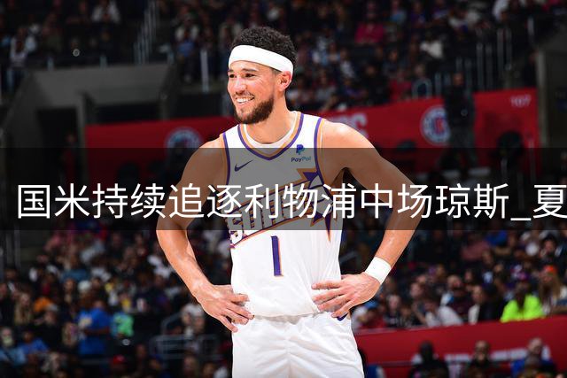 国米持续追逐利物浦中场琼斯 夏窗或压哨出手
