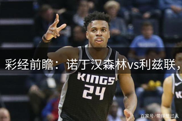 彩经前瞻：诺丁汉森林vs利兹联，预计主队一球小胜晋级