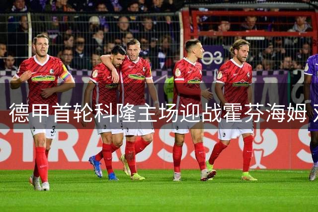 德甲首轮科隆主场迎战霍芬海姆 双方公布先发阵容