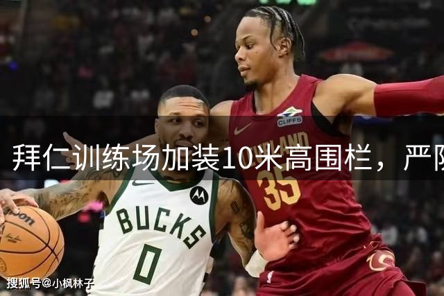 拜仁训练场加装10米高围栏，严防偷窥