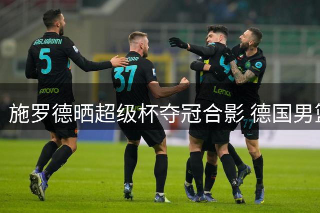施罗德晒超级杯夺冠合影 德国男篮热身赛两连胜捧杯