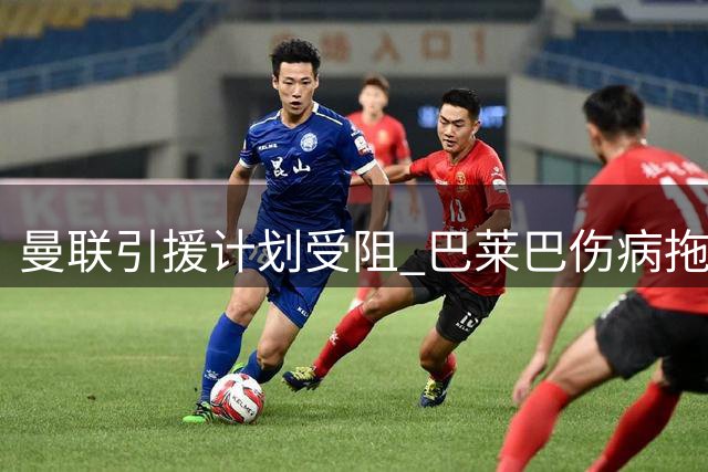 曼联引援计划受阻 巴莱巴伤病拖累 纽卡力保霍尔