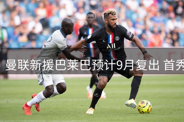 曼联新援巴莱巴预计9月复出 首秀或延至10月
