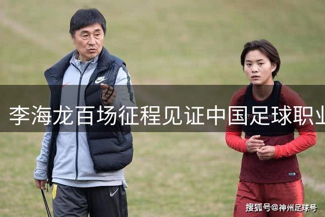 李海龙百场征程见证中国足球职业化之路