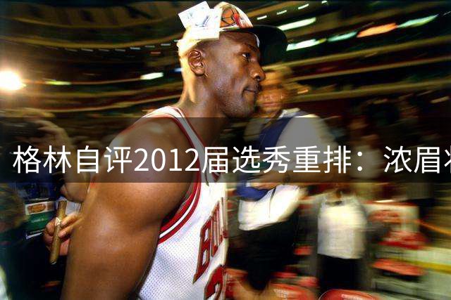 格林自评2012届选秀重排：浓眉状元利拉德榜眼 自己力压比尔夺探花