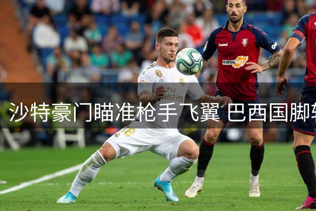 沙特豪门瞄准枪手飞翼 巴西国脚转会谈判启动
