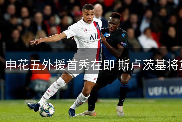 申花五外援首秀在即 斯卢茨基将重组防线迎关键战