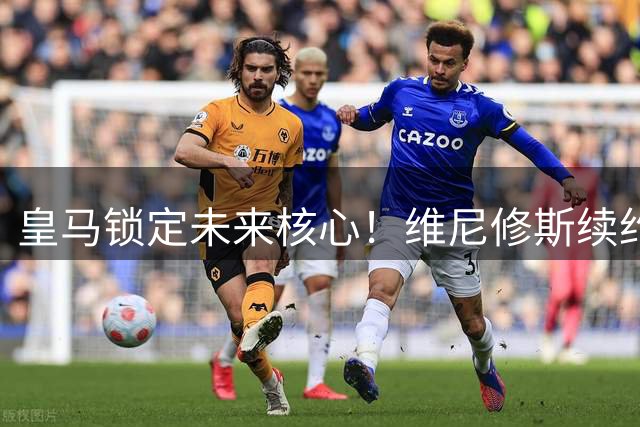 皇马锁定未来核心！维尼修斯续约至2032年 年薪仅次于姆巴佩