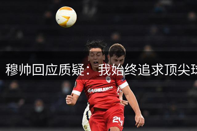 穆帅回应质疑：我始终追求顶尖球员配备