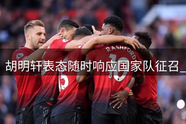 胡明轩表态随时响应国家队征召 康复后正逐步恢复竞技状态