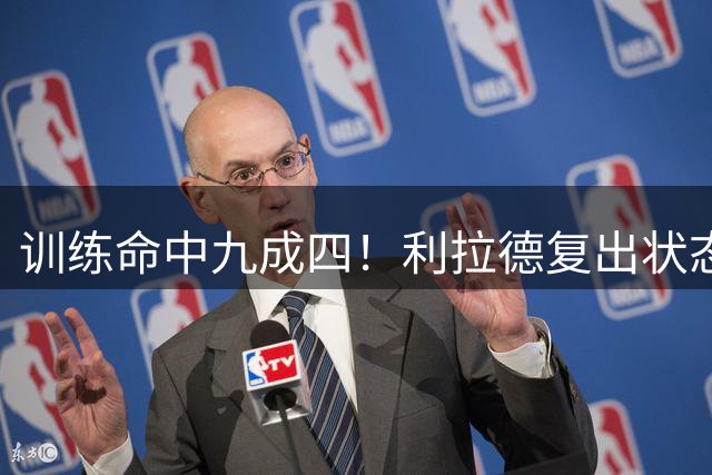 训练命中九成四！利拉德复出状态引发期待