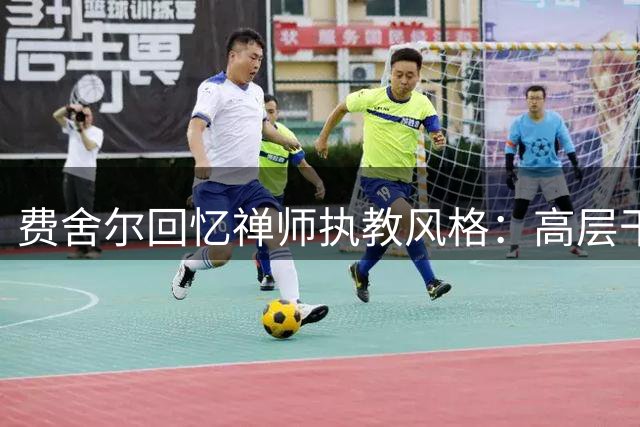 费舍尔回忆禅师执教风格：高层干预令执行者困惑