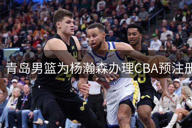 青岛男篮为杨瀚森办理CBA预注册，力挺其NBA发展之路