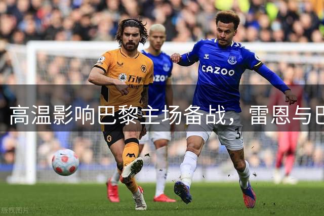 高温影响巴黎主场备战，雷恩与巴黎矛盾持续升温