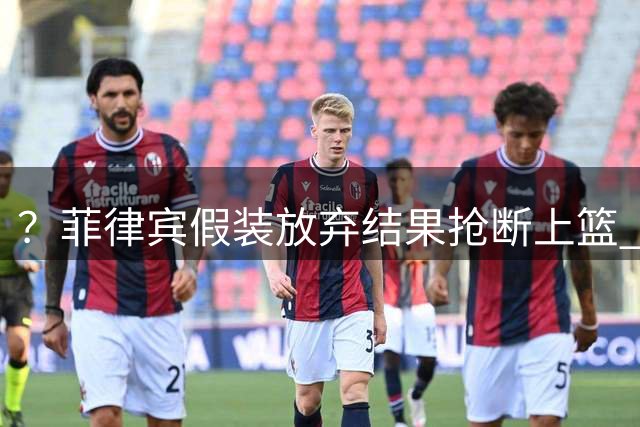 ？菲律宾假装放弃结果抢断上篮 王建军怒喷菲律宾教练组 险些冲突