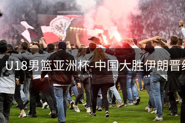 U18男篮亚洲杯-中国大胜伊朗晋级八强 三战全胜小组第一