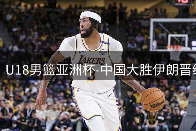U18男篮亚洲杯-中国大胜伊朗晋级八强 三战全胜小组第一
